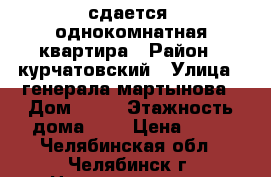 сдается  однокомнатная квартира › Район ­ курчатовский › Улица ­ генерала мартынова › Дом ­ 14 › Этажность дома ­ 9 › Цена ­ 12 - Челябинская обл., Челябинск г. Недвижимость » Квартиры аренда   
